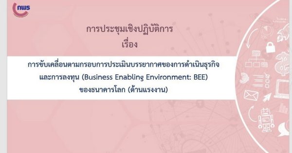 การประชุมเชิงปฏิบัติการเรื่องการขับเคลื่อนตามกรอบการประเมินบรรยากาศของการดำเนินธุรกิจและการลงทุน (Business Enabling Environment: BEE) ของธนาคารโลก (ด้านแรงงาน)